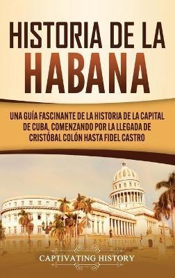 Historia de La Habana: Una Guía Fascinante de la Historia de la Capital de Cuba, Comenzando por la Llegada de Cristóbal Colón hasta Fidel Castro - Captivating History - cover