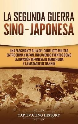 La Segunda Guerra Sino-Japonesa: Una Fascinante Guía del Conflicto Militar entre China y Japón, Incluyendo Eventos como la Invasión Japonesa de Manchuria y la Masacre de Nankín - Captivating History - cover