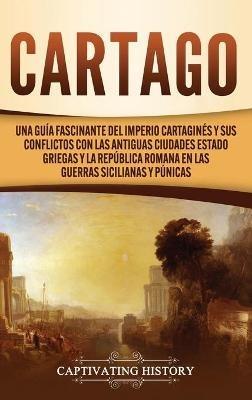 Cartago: Una guía fascinante del Imperio cartaginés y sus conflictos con las antiguas ciudades estado griegas y la República romana en las guerras sicilianas y púnicas - Captivating History - cover