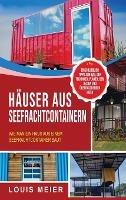 Häuser aus Seefrachtcontainern: Wie man ein Haus aus einem Seefrachtcontainer baut - einschließlich Tipps zum Bau, den Techniken, Plänen, dem Design und überraschenden Ideen - Louis Meier - cover