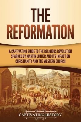 The Reformation: A Captivating Guide to the Religious Revolution Sparked by Martin Luther and Its Impact on Christianity and the Western Church - Captivating History - cover