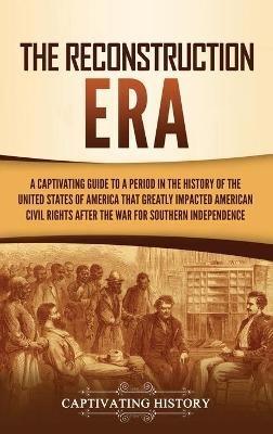 The Reconstruction Era: A Captivating Guide to a Period in the History of the United States of America That Greatly Impacted American Civil Rights after the War for Southern Independence - Captivating History - cover