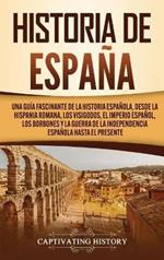 Historia de España: Una guía fascinante de la historia española, desde la Hispania romana, los visigodos, el Imperio español, los Borbones y la guerra de la independencia española hasta el presente