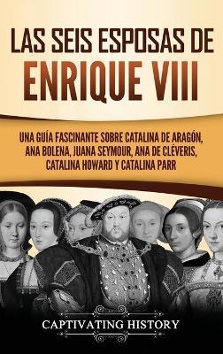 Las seis esposas de Enrique VIII: Una guía fascinante sobre Catalina de Aragón, Ana Bolena, Juana Seymour, Ana de Cléveris, Catalina Howard y Catalina Parr - Captivating History - cover