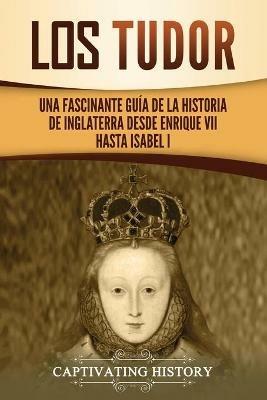 Los Tudor: Una Fascinante Guia de la Historia de Inglaterra desde Enrique VII hasta Isabel I - Captivating History - cover