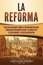 La Reforma: Una guia fascinante sobre la revolucion religiosa provocada por Martin Lutero y su impacto en el cristianismo y la Iglesia occidental