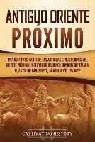 Antiguo Oriente Próximo: Una guía fascinante de las antiguas civilizaciones del Oriente Próximo, incluyendo regiones como Mesopotamia, el antiguo Irán, Egipto, Anatolia y el Levante - Captivating History - cover