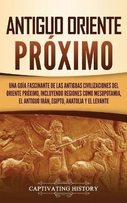 Antiguo Oriente Próximo: Una guía fascinante de las antiguas civilizaciones del Oriente Próximo, incluyendo regiones como Mesopotamia, el antiguo Irán, Egipto, Anatolia y el Levante - Captivating History - cover