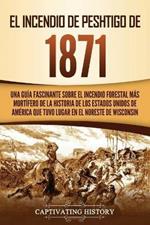 El Incendio de Peshtigo de 1871: Una guia fascinante sobre el incendio forestal mas mortifero de la historia de los Estados Unidos de America que tuvo lugar en el noreste de Wisconsin