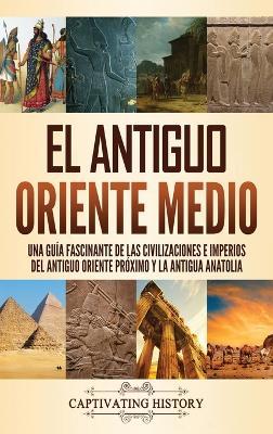 El antiguo Oriente Medio: Una guía fascinante de las civilizaciones e imperios del antiguo Oriente Próximo y la antigua Anatolia - Captivating History - cover