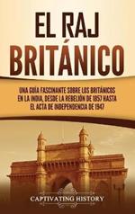 El Raj británico: Una guía fascinante sobre los británicos en la India, desde la rebelión de 1857 hasta el Acta de Independencia de 1947