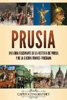 Prusia: Una guia fascinante de la historia de Prusia y de la guerra franco-prusiana