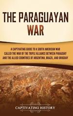The Paraguayan War: A Captivating Guide to a South American War Called the War of the Triple Alliance between Paraguay and the Allied Countries of Argentina, Brazil, and Uruguay