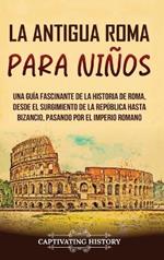 La antigua Roma para niños: Una guía fascinante de la historia de Roma, desde el surgimiento de la República hasta Bizancio, pasando por el Imperio romano