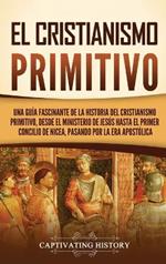 El cristianismo primitivo: Una guía fascinante de la historia del cristianismo primitivo, desde el ministerio de Jesús hasta el primer concilio de Nicea, pasando por la era apostólica