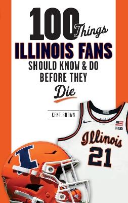 100 Things Illinois Fans Should Know and Do Before They Die - Kent Brown - cover