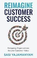 Reimagine Customer Success: Designing Organizations Around Customer Value