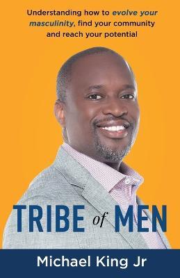 Tribe of Men: Understanding How to Evolve Your Masculinity, Find Your Community, and Reach Your Potential - Michael King - cover