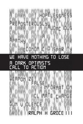 We Have Nothing to Lose: A Dark Optimist's Call to Action - Ralph H Groce - cover