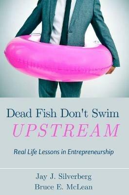 Dead Fish Don't Swim Upstream: Real Life Lessons in Entrepreneurship - Jay Silverberg,Bruce McLean - cover