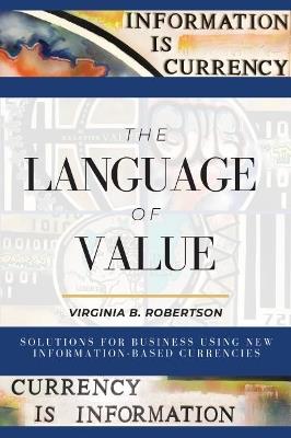 The Language of Value: Solutions for Business Using New Information-Based Currencies - Virginia Robertson - cover