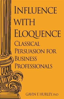 Influence with Eloquence: Classical Persuasion for Business Professionals - Gavin F. Hurley - cover