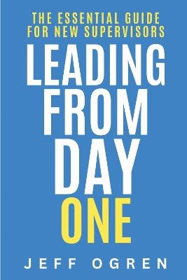Leading from Day One: The Essential Guide for New Supervisors - Jeff Ogren - cover