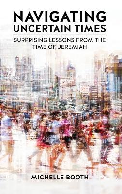 Navigating Uncertain Times: Surprising Lessons from the Time of Jeremiah - Michelle Booth - cover