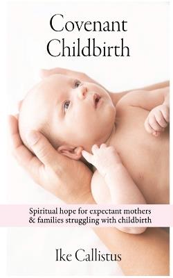 Covenant Childbirth: Spiritual Hope for Expectant Mothers and Families Struggling With Childbirth - Callistus Ike - cover