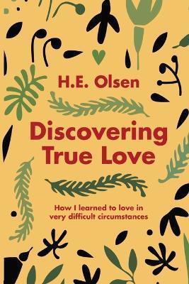Discovering True Love: A True story of How I Learned to Love in Very Difficult Circumstances - H E Olsen - cover