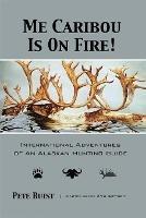 Me Caribou Is On Fire: International Adventures of An Alaskan Hunting Guide - Pete Buist - cover