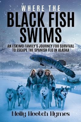 Where the Black Fish Swims: An Eskimo family's journey for survival to escape the Spanish Flu in Alaska - Molly Hymes - cover