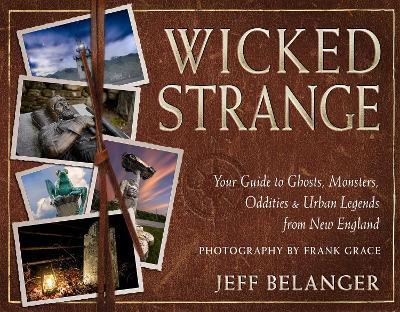 Wicked Strange: Your Guide to Ghosts, Monsters, Oddities, and Urban Legends from New England - Jeff Belanger - cover
