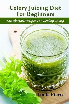 Celery Juicing Diet for Beginners: The Ultimate Recipe for Healthy Living - Linda Pierce - cover