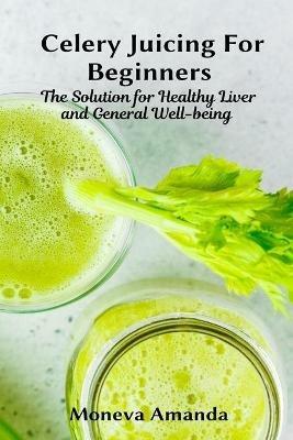 Celery Juicing for Beginners: The Solution for Healthy Liver and General well-being - Moneva Amanda - cover