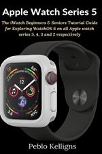Apple Watch Series 5: The iWatch Beginners & Seniors Tutorial Guide for Exploring WatchOS 6 on all Apple watch series 5, 4, 3 and 2 respectively