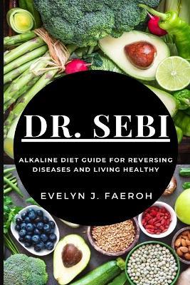 Dr Sebi: Alkaline Diet Guide For Reversing Diseases and Living Healthy - Evelyn J Faeroh - cover