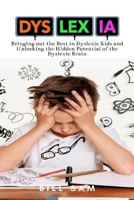 Dyslexia: Bringing out the Best in Dyslexic Kids and Unlocking the Hidden Potential of the Dyslexic Brain - Bill Sam - cover