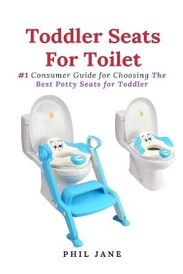 Toddler Seats For Toilet: #1 Consumer Guide for Choosing The Best Potty Seats for Toddler - Phil Jane - cover