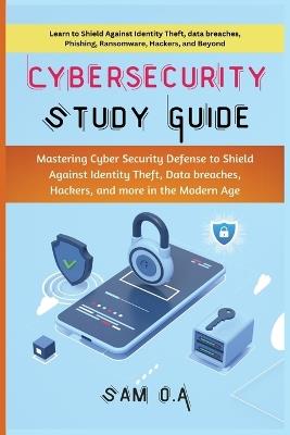 Cybersecurity Study Guide: Mastering Cyber Security Defense to Shield Against Identity Theft, Data breaches, Hackers, and more in the Modern Age - Sam O a - cover