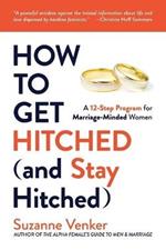 How to Get Hitched (and Stay Hitched): A 12-Step Program for Marriage-Minded Women