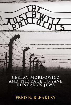 The Auschwitz Protocols: Ceslav Mordowicz and the Race to Save Hungary's Jews - Fred R. Bleakley - cover