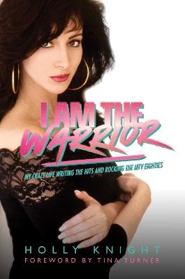 I Am the Warrior: My Crazy Life Writing the Hits and Rocking the MTV Eighties - Holly Knight - cover