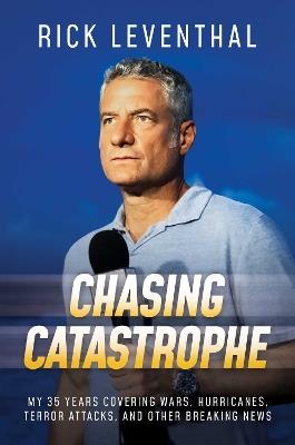 Chasing Catastrophe: My 35 Years Covering Wars, Hurricanes, Terror Attacks, and Other Breaking News - Rick Leventhal - cover