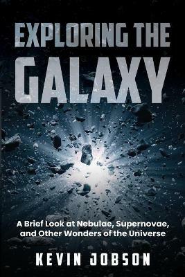 Exploring the Galaxy: A Brief Look at Nebulae, Supernovae, and Other Wonders of the Universe - Kevin Jobson - cover