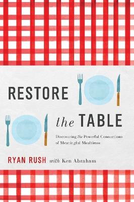 Restore the Table: Discovering the Powerful Connections of Meaningful Mealtimes - Ryan Rush - cover