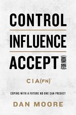 Control, Influence, Accept (for Now): Coping with a Future No One Can Predict - Dan Moore - cover