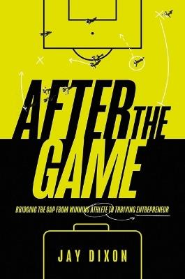 After the Game: Bridging the Gap from Winning Athlete to Thriving Entrepreneur - Jay Dixon - cover