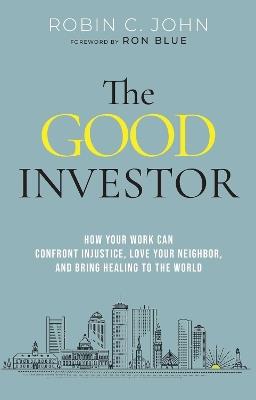 The Good Investor: How Your Work Can Confront Injustice, Love Your Neighbour, And Bring Healing To The World - Robin John - cover