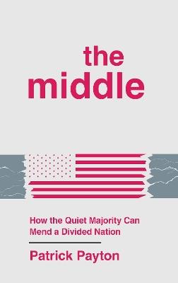The Middle: How the Quiet Majority Can Mend a Divided Nation - Patrick Payton - cover